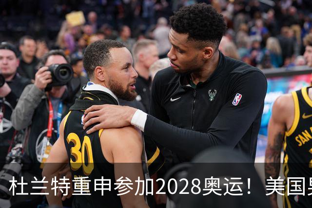 杜兰特重申参加2028奥运！美国男篮得分王放话：我会保持顶尖水平
