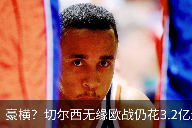 豪横？切尔西无缘欧战仍花3.2亿连签7人！5200万镑敲定26岁法国中卫