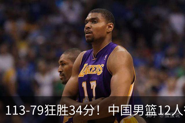 113-79狂胜34分！中国男篮12人得分6人上双，下一战格鲁吉亚才是真正考验