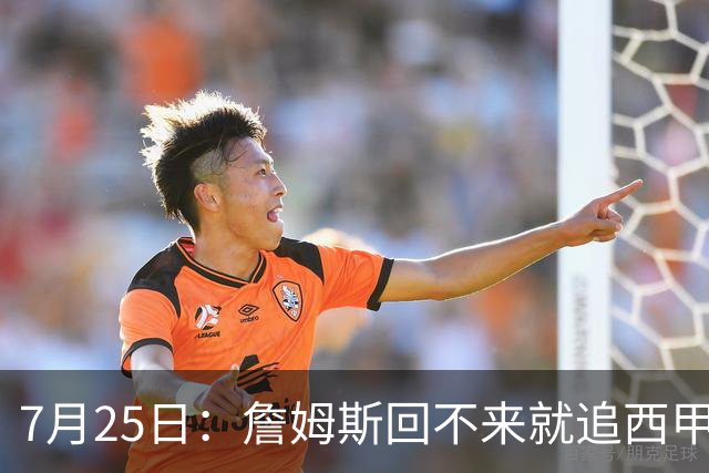 7月25日：詹姆斯回不来就追西甲MVP？骑士B计划曝光！4年2.73亿锁死米切尔后
